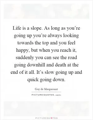 Life is a slope. As long as you’re going up you’re always looking towards the top and you feel happy, but when you reach it, suddenly you can see the road going downhill and death at the end of it all. It’s slow going up and quick going down Picture Quote #1