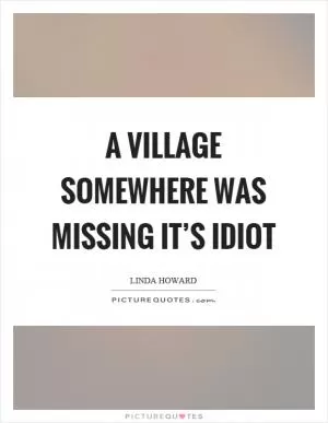 A village somewhere was missing it’s idiot Picture Quote #1