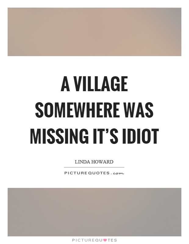 A village somewhere was missing it's idiot Picture Quote #1