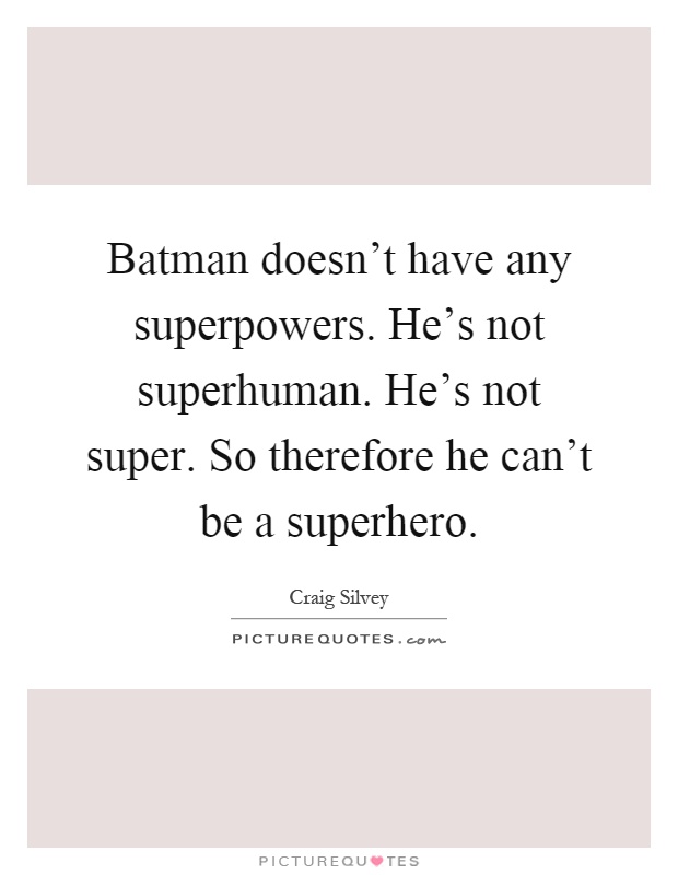 Batman doesn't have any superpowers. He's not superhuman. He's not super. So therefore he can't be a superhero Picture Quote #1
