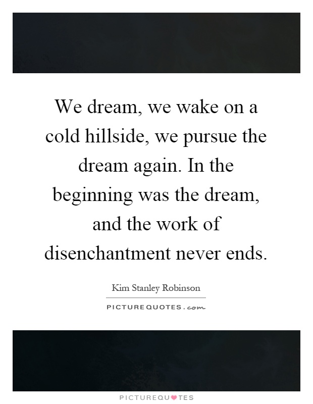 We dream, we wake on a cold hillside, we pursue the dream again. In the beginning was the dream, and the work of disenchantment never ends Picture Quote #1