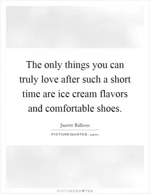 The only things you can truly love after such a short time are ice cream flavors and comfortable shoes Picture Quote #1