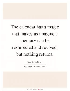The calendar has a magic that makes us imagine a memory can be resurrected and revived, but nothing returns Picture Quote #1