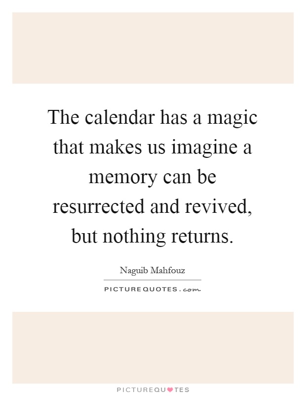 The calendar has a magic that makes us imagine a memory can be resurrected and revived, but nothing returns Picture Quote #1
