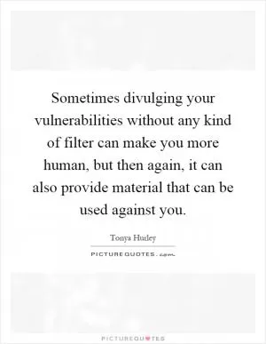 Sometimes divulging your vulnerabilities without any kind of filter can make you more human, but then again, it can also provide material that can be used against you Picture Quote #1