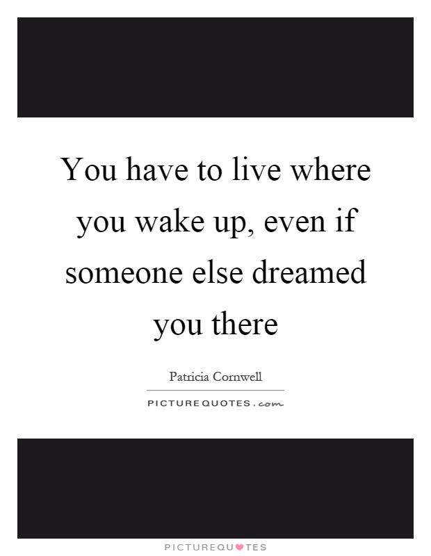 You have to live where you wake up, even if someone else dreamed you there Picture Quote #1