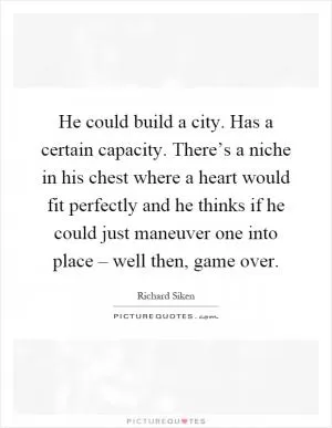 He could build a city. Has a certain capacity. There’s a niche in his chest where a heart would fit perfectly and he thinks if he could just maneuver one into place – well then, game over Picture Quote #1