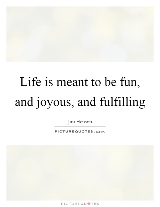 Life is meant to be fun, and joyous, and fulfilling Picture Quote #1