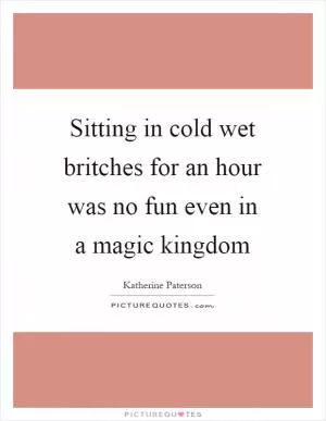 Sitting in cold wet britches for an hour was no fun even in a magic kingdom Picture Quote #1