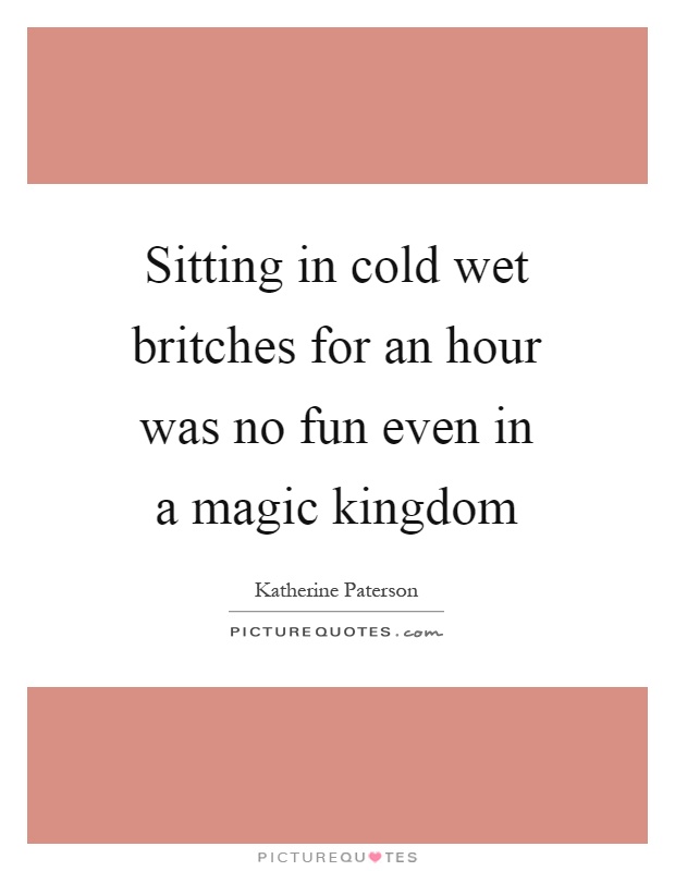 Sitting in cold wet britches for an hour was no fun even in a magic kingdom Picture Quote #1