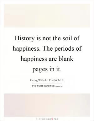 History is not the soil of happiness. The periods of happiness are blank pages in it Picture Quote #1