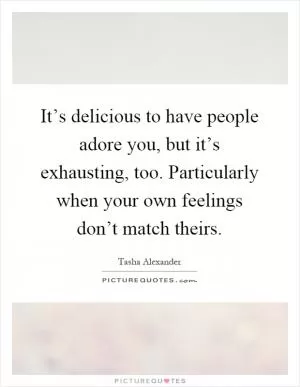 It’s delicious to have people adore you, but it’s exhausting, too. Particularly when your own feelings don’t match theirs Picture Quote #1