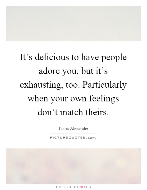 It's delicious to have people adore you, but it's exhausting, too. Particularly when your own feelings don't match theirs Picture Quote #1