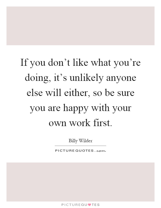 If you don't like what you're doing, it's unlikely anyone else will either, so be sure you are happy with your own work first Picture Quote #1