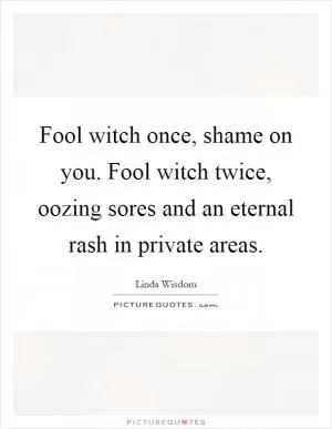 Fool witch once, shame on you. Fool witch twice, oozing sores and an eternal rash in private areas Picture Quote #1
