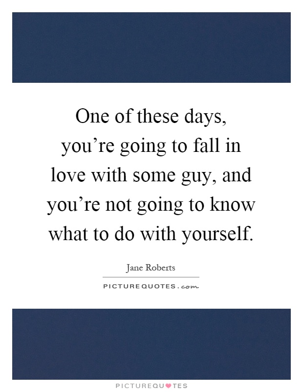 One of these days, you're going to fall in love with some guy, and you're not going to know what to do with yourself Picture Quote #1