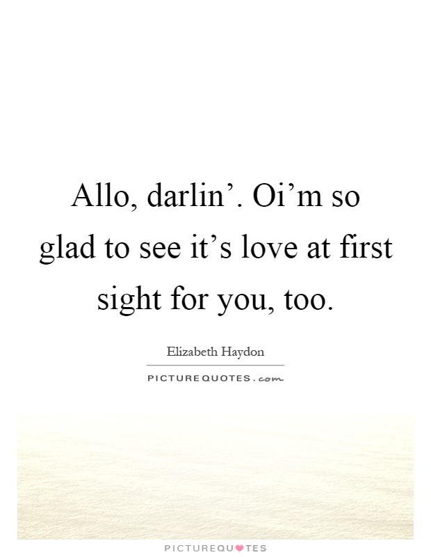 Allo, darlin'. Oi'm so glad to see it's love at first sight for you, too Picture Quote #1