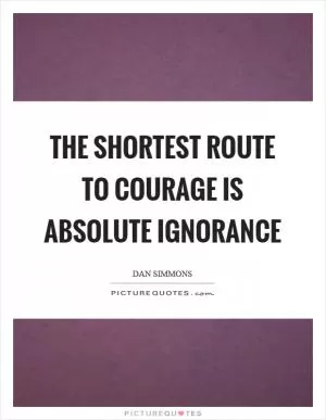 The shortest route to courage is absolute ignorance Picture Quote #1