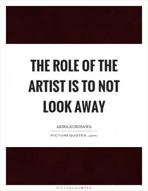 The role of the artist is to not look away Picture Quote #1