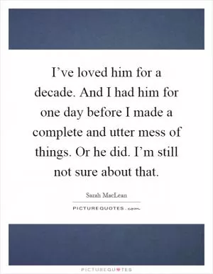 I’ve loved him for a decade. And I had him for one day before I made a complete and utter mess of things. Or he did. I’m still not sure about that Picture Quote #1