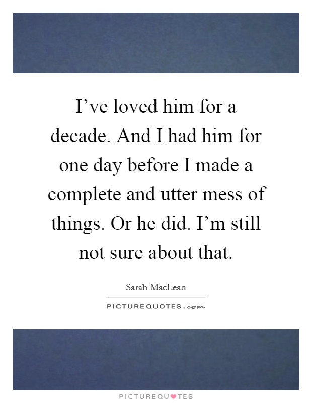 I've loved him for a decade. And I had him for one day before I made a complete and utter mess of things. Or he did. I'm still not sure about that Picture Quote #1