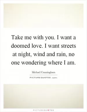 Take me with you. I want a doomed love. I want streets at night, wind and rain, no one wondering where I am Picture Quote #1