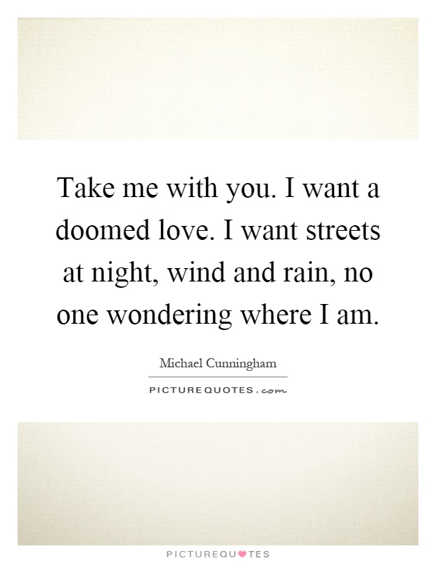 Take me with you. I want a doomed love. I want streets at night, wind and rain, no one wondering where I am Picture Quote #1