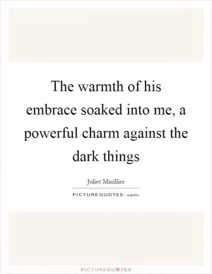 The warmth of his embrace soaked into me, a powerful charm against the dark things Picture Quote #1