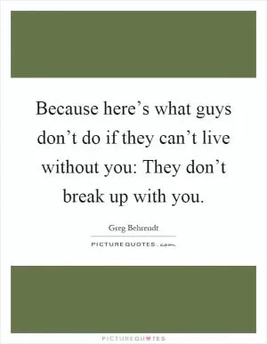 Because here’s what guys don’t do if they can’t live without you: They don’t break up with you Picture Quote #1