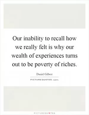 Our inability to recall how we really felt is why our wealth of experiences turns out to be poverty of riches Picture Quote #1