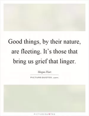 Good things, by their nature, are fleeting. It’s those that bring us grief that linger Picture Quote #1
