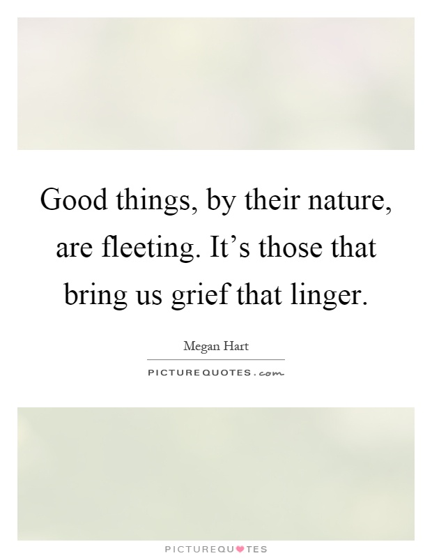 Good things, by their nature, are fleeting. It's those that bring us grief that linger Picture Quote #1