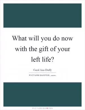 What will you do now with the gift of your left life? Picture Quote #1