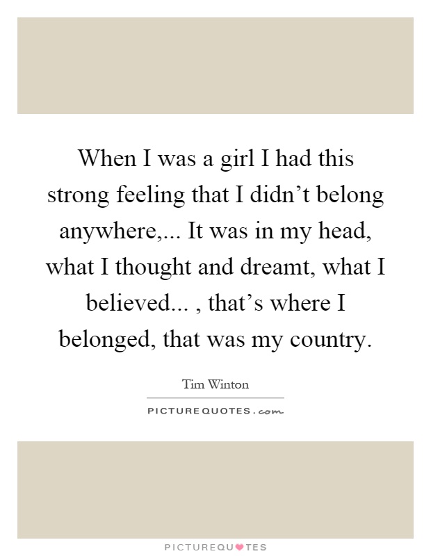 When I was a girl I had this strong feeling that I didn't belong anywhere,... It was in my head, what I thought and dreamt, what I believed..., that's where I belonged, that was my country Picture Quote #1