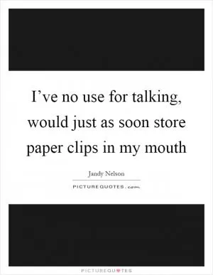 I’ve no use for talking, would just as soon store paper clips in my mouth Picture Quote #1