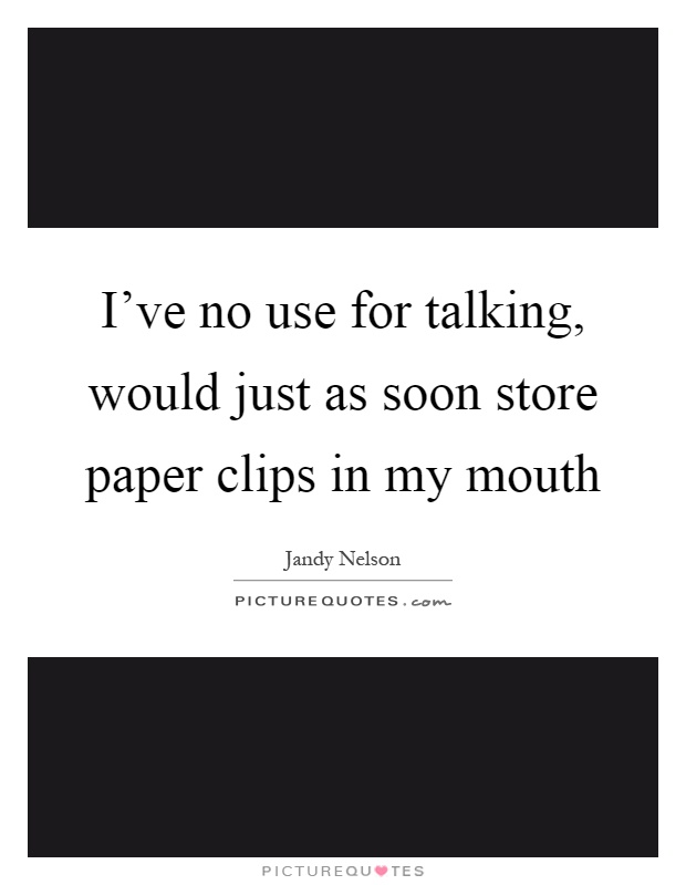 I've no use for talking, would just as soon store paper clips in my mouth Picture Quote #1