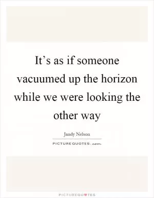 It’s as if someone vacuumed up the horizon while we were looking the other way Picture Quote #1