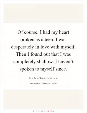 Of course, I had my heart broken as a teen. I was desperately in love with myself. Then I found out that I was completely shallow. I haven’t spoken to myself since Picture Quote #1