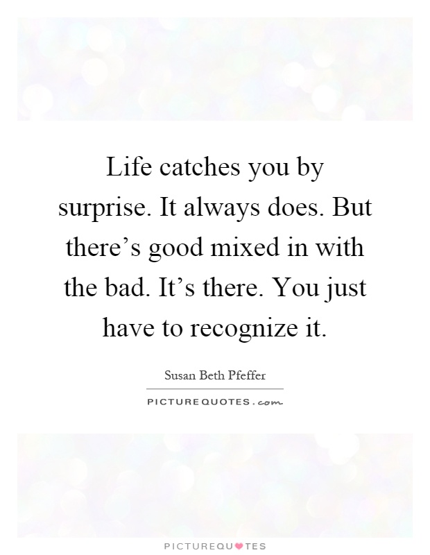 Life catches you by surprise. It always does. But there's good mixed in with the bad. It's there. You just have to recognize it Picture Quote #1