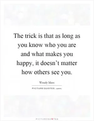 The trick is that as long as you know who you are and what makes you happy, it doesn’t matter how others see you Picture Quote #1
