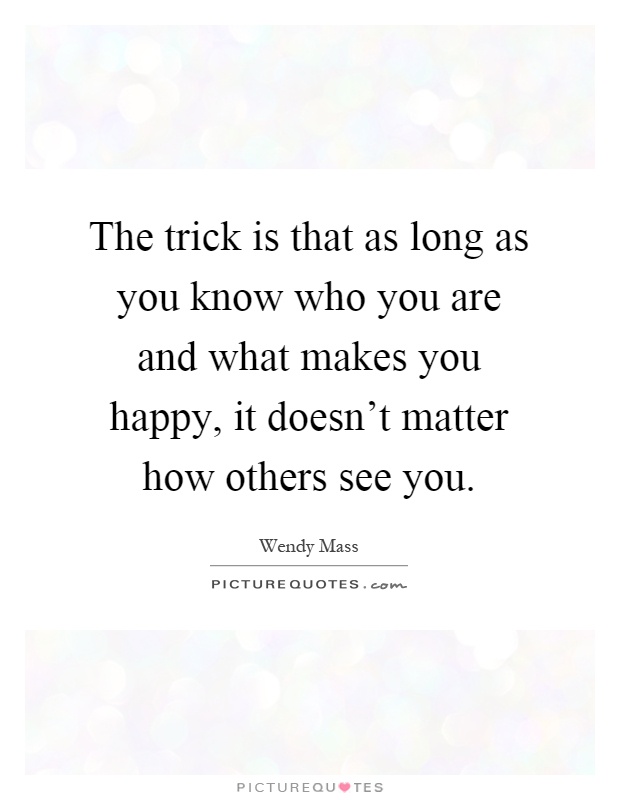 The trick is that as long as you know who you are and what makes you happy, it doesn't matter how others see you Picture Quote #1