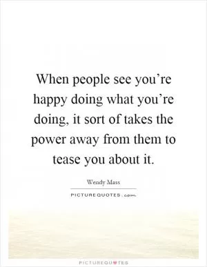 When people see you’re happy doing what you’re doing, it sort of takes the power away from them to tease you about it Picture Quote #1