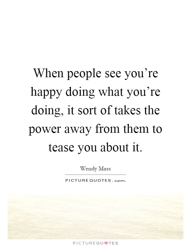 When people see you're happy doing what you're doing, it sort of takes the power away from them to tease you about it Picture Quote #1