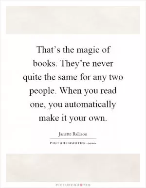 That’s the magic of books. They’re never quite the same for any two people. When you read one, you automatically make it your own Picture Quote #1