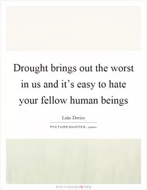 Drought brings out the worst in us and it’s easy to hate your fellow human beings Picture Quote #1