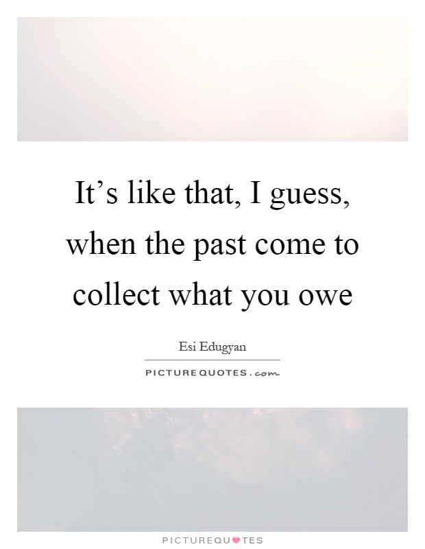 It's like that, I guess, when the past come to collect what you owe Picture Quote #1
