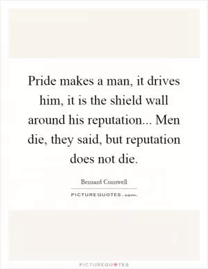 Pride makes a man, it drives him, it is the shield wall around his reputation... Men die, they said, but reputation does not die Picture Quote #1