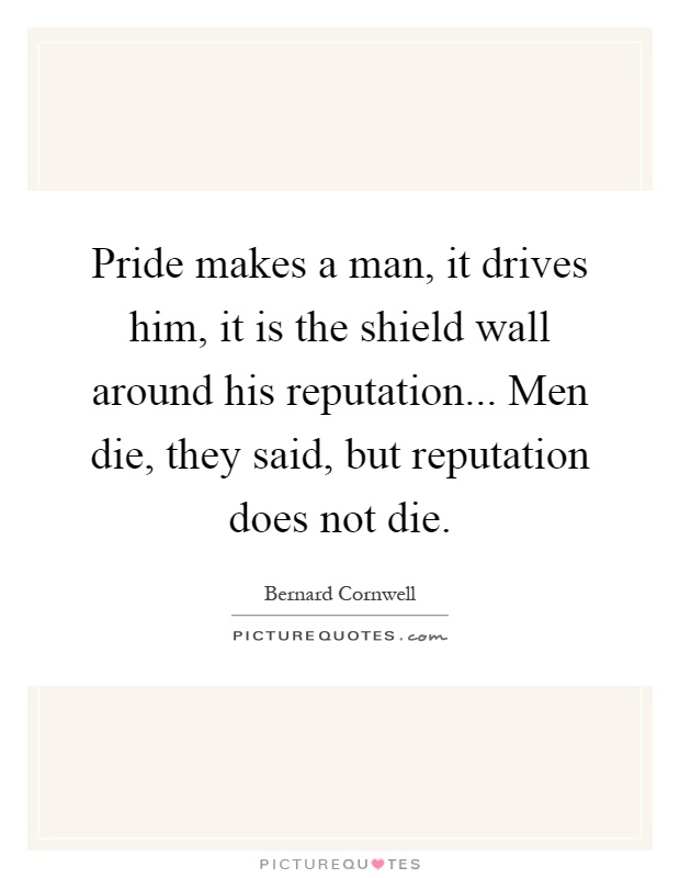 Pride makes a man, it drives him, it is the shield wall around his reputation... Men die, they said, but reputation does not die Picture Quote #1