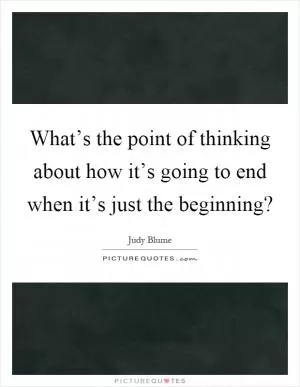 What’s the point of thinking about how it’s going to end when it’s just the beginning? Picture Quote #1