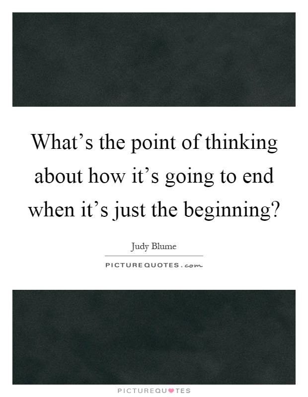 What's the point of thinking about how it's going to end when it's just the beginning? Picture Quote #1